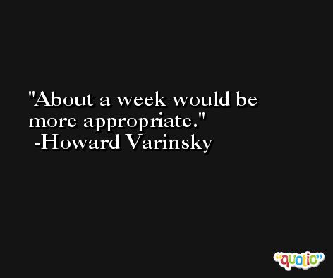 About a week would be more appropriate. -Howard Varinsky