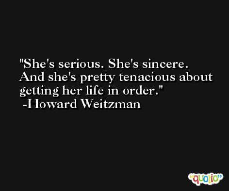 She's serious. She's sincere. And she's pretty tenacious about getting her life in order. -Howard Weitzman
