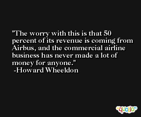 The worry with this is that 50 percent of its revenue is coming from Airbus, and the commercial airline business has never made a lot of money for anyone. -Howard Wheeldon
