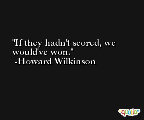 If they hadn't scored, we would've won. -Howard Wilkinson