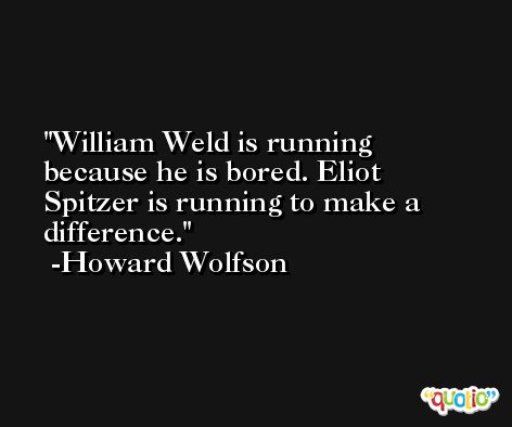 William Weld is running because he is bored. Eliot Spitzer is running to make a difference. -Howard Wolfson