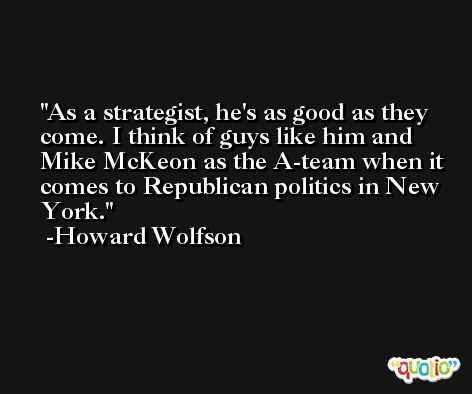 As a strategist, he's as good as they come. I think of guys like him and Mike McKeon as the A-team when it comes to Republican politics in New York. -Howard Wolfson