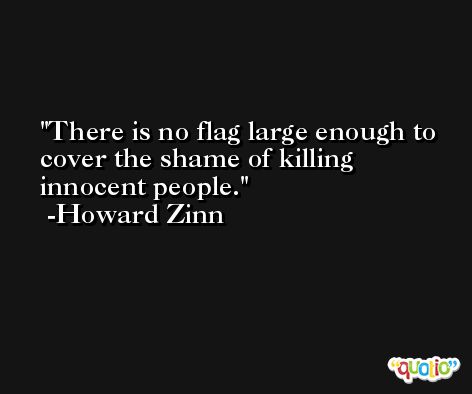 There is no flag large enough to cover the shame of killing innocent people. -Howard Zinn
