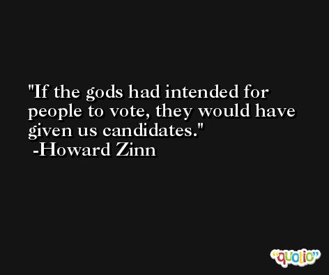 If the gods had intended for people to vote, they would have given us candidates. -Howard Zinn