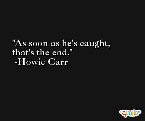 As soon as he's caught, that's the end. -Howie Carr