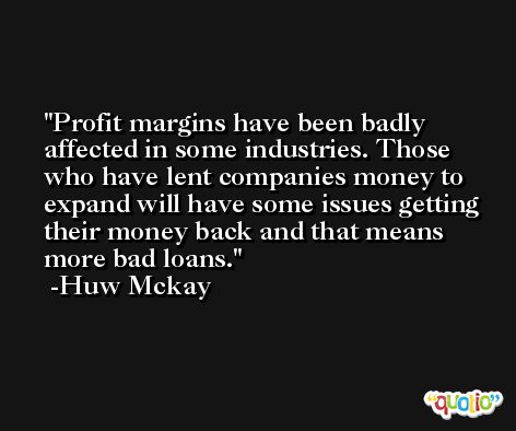 Profit margins have been badly affected in some industries. Those who have lent companies money to expand will have some issues getting their money back and that means more bad loans. -Huw Mckay