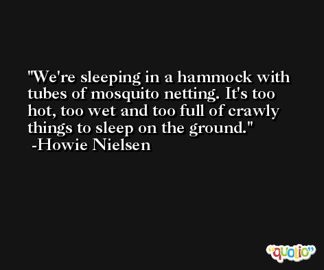 We're sleeping in a hammock with tubes of mosquito netting. It's too hot, too wet and too full of crawly things to sleep on the ground. -Howie Nielsen