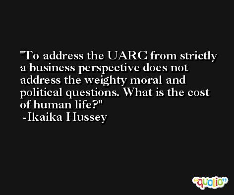 To address the UARC from strictly a business perspective does not address the weighty moral and political questions. What is the cost of human life? -Ikaika Hussey