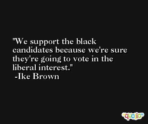 We support the black candidates because we're sure they're going to vote in the liberal interest. -Ike Brown