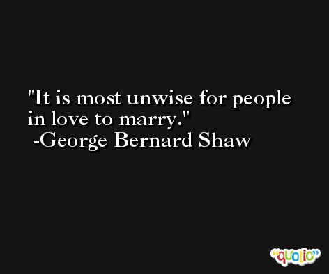 It is most unwise for people in love to marry. -George Bernard Shaw