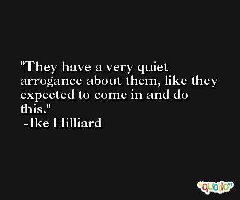 They have a very quiet arrogance about them, like they expected to come in and do this. -Ike Hilliard