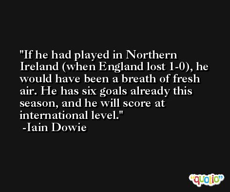 If he had played in Northern Ireland (when England lost 1-0), he would have been a breath of fresh air. He has six goals already this season, and he will score at international level. -Iain Dowie