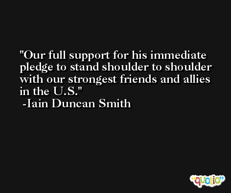 Our full support for his immediate pledge to stand shoulder to shoulder with our strongest friends and allies in the U.S. -Iain Duncan Smith