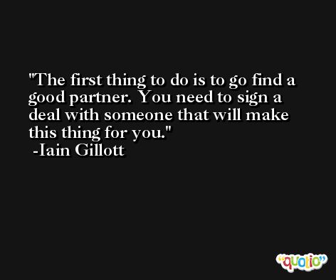The first thing to do is to go find a good partner. You need to sign a deal with someone that will make this thing for you. -Iain Gillott