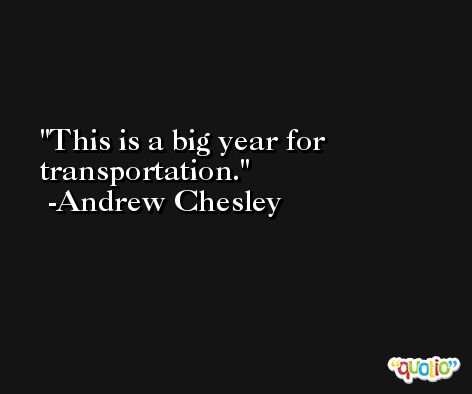 This is a big year for transportation. -Andrew Chesley