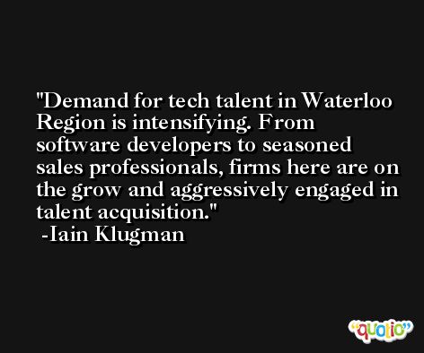 Demand for tech talent in Waterloo Region is intensifying. From software developers to seasoned sales professionals, firms here are on the grow and aggressively engaged in talent acquisition. -Iain Klugman