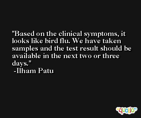 Based on the clinical symptoms, it looks like bird flu. We have taken samples and the test result should be available in the next two or three days. -Ilham Patu