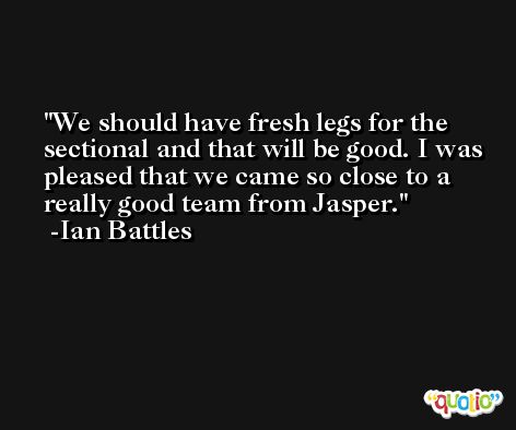 We should have fresh legs for the sectional and that will be good. I was pleased that we came so close to a really good team from Jasper. -Ian Battles