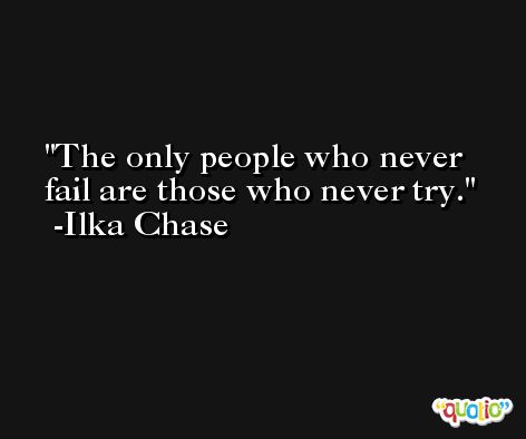 The only people who never fail are those who never try. -Ilka Chase