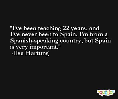 I've been teaching 22 years, and I've never been to Spain. I'm from a Spanish-speaking country, but Spain is very important. -Ilse Hartung