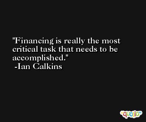 Financing is really the most critical task that needs to be accomplished. -Ian Calkins