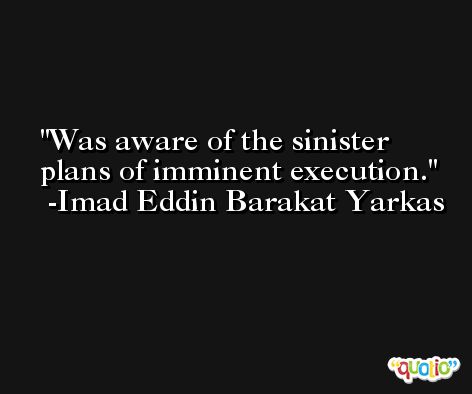 Was aware of the sinister plans of imminent execution. -Imad Eddin Barakat Yarkas
