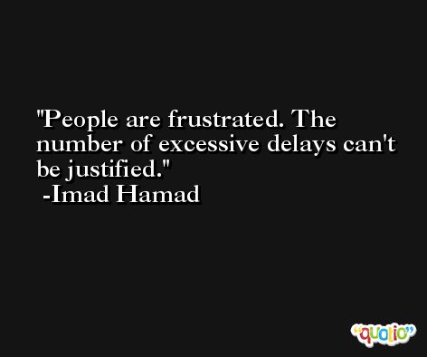 People are frustrated. The number of excessive delays can't be justified. -Imad Hamad