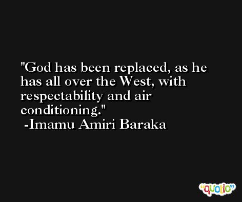 God has been replaced, as he has all over the West, with respectability and air conditioning. -Imamu Amiri Baraka