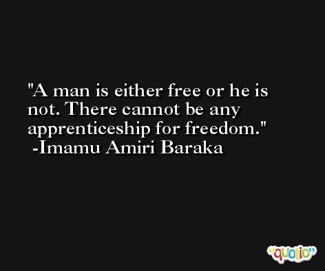 A man is either free or he is not. There cannot be any apprenticeship for freedom. -Imamu Amiri Baraka