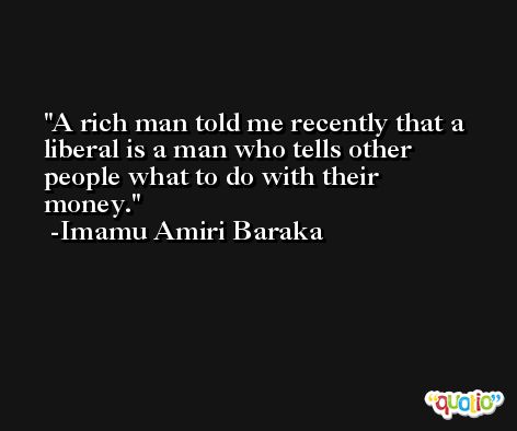 A rich man told me recently that a liberal is a man who tells other people what to do with their money. -Imamu Amiri Baraka