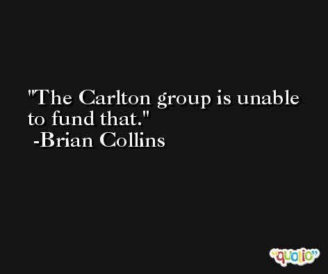 The Carlton group is unable to fund that. -Brian Collins