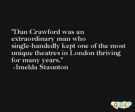 Dan Crawford was an extraordinary man who single-handedly kept one of the most unique theatres in London thriving for many years. -Imelda Staunton