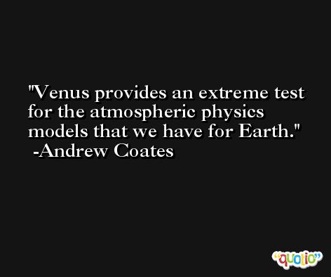 Venus provides an extreme test for the atmospheric physics models that we have for Earth. -Andrew Coates