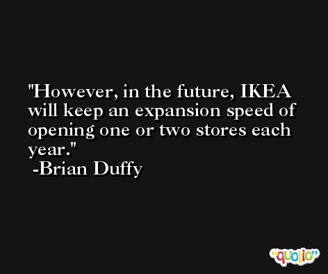 However, in the future, IKEA will keep an expansion speed of opening one or two stores each year. -Brian Duffy