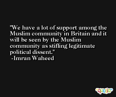 We have a lot of support among the Muslim community in Britain and it will be seen by the Muslim community as stifling legitimate political dissent. -Imran Waheed