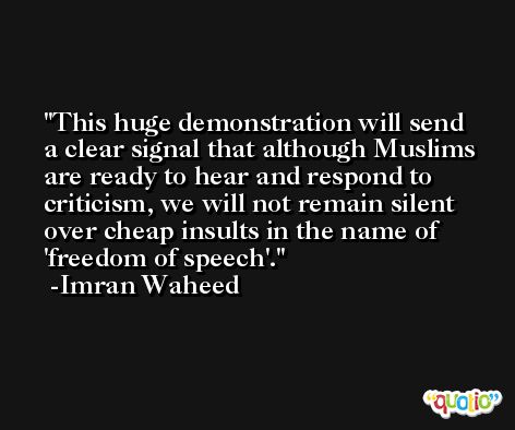 This huge demonstration will send a clear signal that although Muslims are ready to hear and respond to criticism, we will not remain silent over cheap insults in the name of 'freedom of speech'. -Imran Waheed
