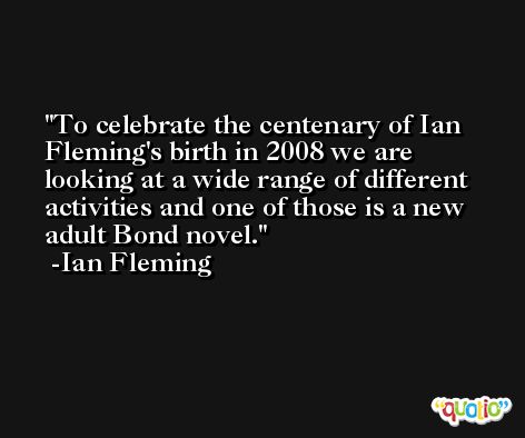 To celebrate the centenary of Ian Fleming's birth in 2008 we are looking at a wide range of different activities and one of those is a new adult Bond novel. -Ian Fleming