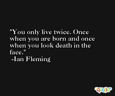 You only live twice. Once when you are born and once when you look death in the face. -Ian Fleming