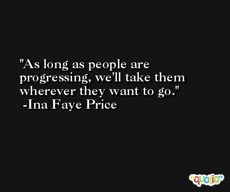 As long as people are progressing, we'll take them wherever they want to go. -Ina Faye Price