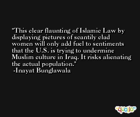 This clear flaunting of Islamic Law by displaying pictures of scantily clad women will only add fuel to sentiments that the U.S. is trying to undermine Muslim culture in Iraq. It risks alienating the actual population. -Inayat Bunglawala