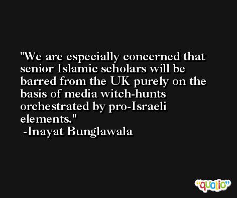 We are especially concerned that senior Islamic scholars will be barred from the UK purely on the basis of media witch-hunts orchestrated by pro-Israeli elements. -Inayat Bunglawala