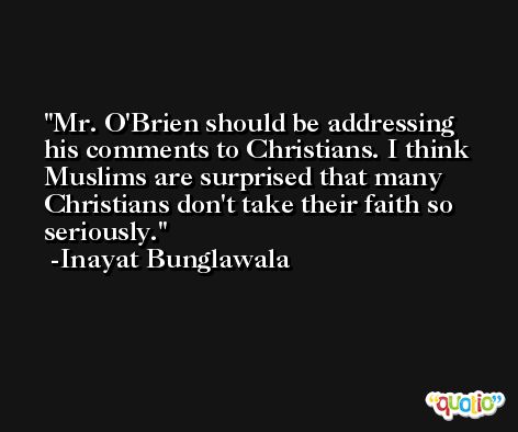 Mr. O'Brien should be addressing his comments to Christians. I think Muslims are surprised that many Christians don't take their faith so seriously. -Inayat Bunglawala