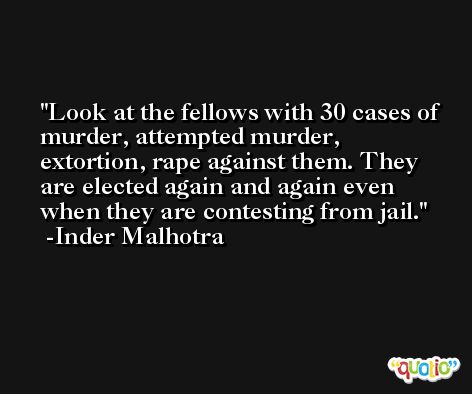 Look at the fellows with 30 cases of murder, attempted murder, extortion, rape against them. They are elected again and again even when they are contesting from jail. -Inder Malhotra