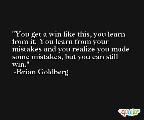 You get a win like this, you learn from it. You learn from your mistakes and you realize you made some mistakes, but you can still win. -Brian Goldberg
