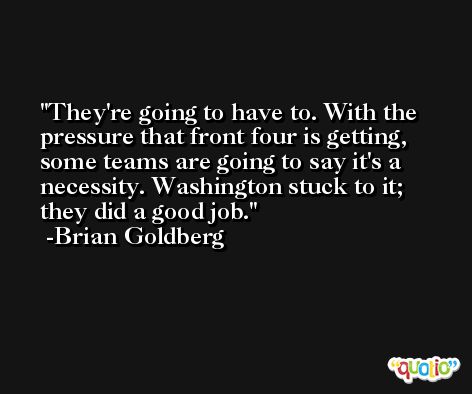 They're going to have to. With the pressure that front four is getting, some teams are going to say it's a necessity. Washington stuck to it; they did a good job. -Brian Goldberg