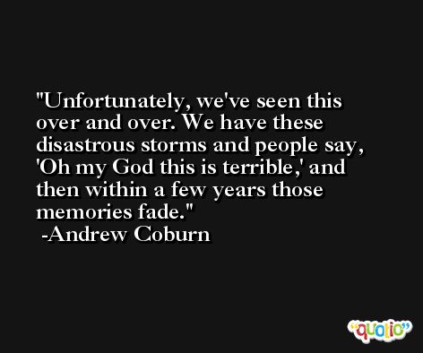 Unfortunately, we've seen this over and over. We have these disastrous storms and people say, 'Oh my God this is terrible,' and then within a few years those memories fade. -Andrew Coburn