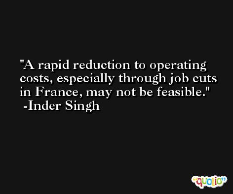 A rapid reduction to operating costs, especially through job cuts in France, may not be feasible. -Inder Singh