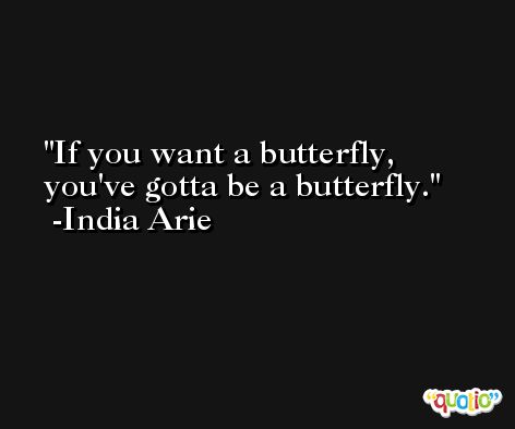 If you want a butterfly, you've gotta be a butterfly. -India Arie