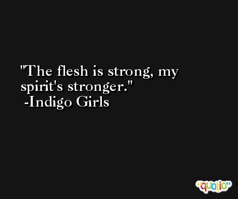 The flesh is strong, my spirit's stronger. -Indigo Girls