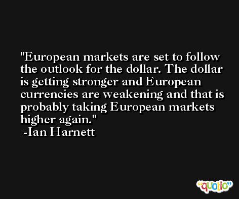 European markets are set to follow the outlook for the dollar. The dollar is getting stronger and European currencies are weakening and that is probably taking European markets higher again. -Ian Harnett